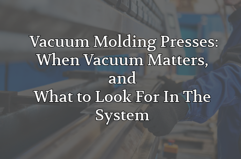 Vacuum Molding Presses: When Vacuum Matters, and What to Look for in the System
